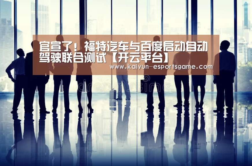 官宣了!福特汽车与百度启动自动驾驶联合测试【开云平台】(图4) 开云平台