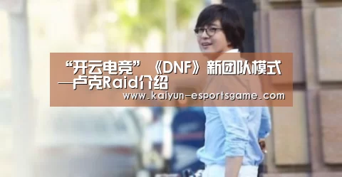 “开云电竞”《DNF》新团队模式—卢克Raid介绍(图3) 开云平台