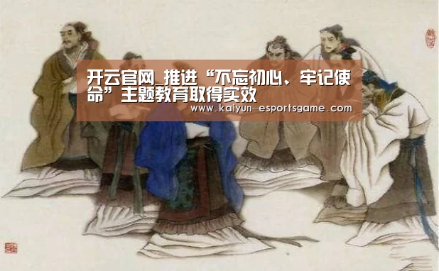 开云官网_推进“不忘初心、牢记使命”主题教育取得实效(图3) 开云入口